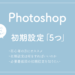 【Photoshop】はじめにやっておきたい「初期設定5つ」。初心者にオススメ！
